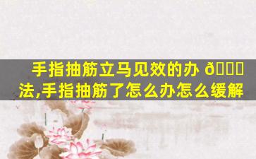 手指抽筋立马见效的办 🍀 法,手指抽筋了怎么办怎么缓解